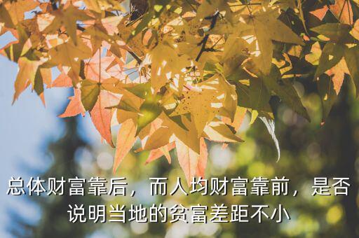 總體財富靠后，而人均財富靠前，是否說明當(dāng)?shù)氐呢毟徊罹嗖恍? class=
