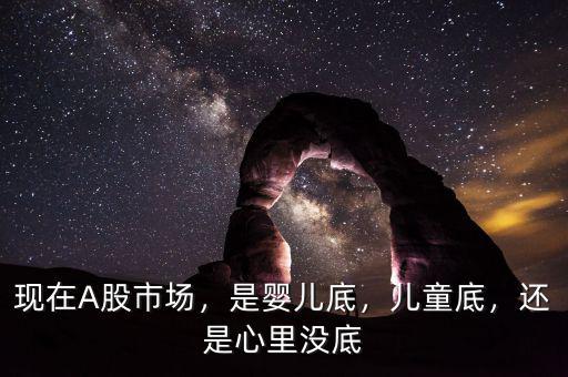 現(xiàn)在A股市場，是嬰兒底，兒童底，還是心里沒底