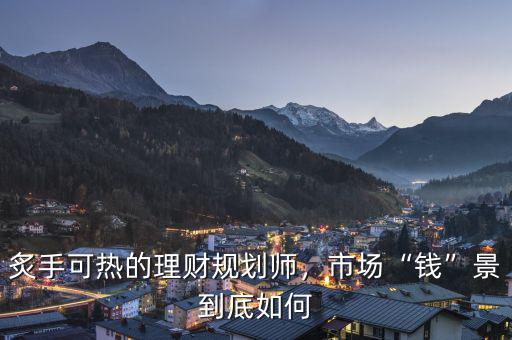 炙手可熱的理財(cái)規(guī)劃師，市場(chǎng)“錢(qián)”景到底如何