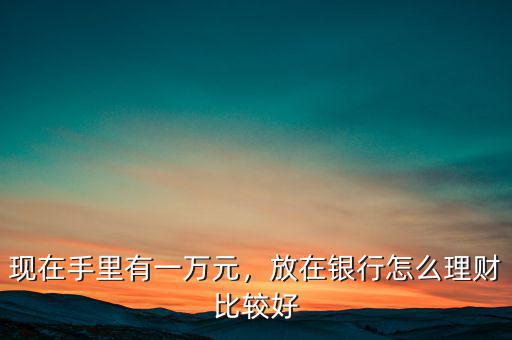 現(xiàn)在手里有一萬(wàn)元，放在銀行怎么理財(cái)比較好