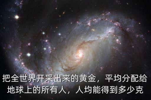 把全世界開采出來的黃金，平均分配給地球上的所有人，人均能得到多少克
