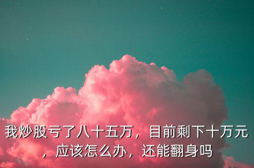 我炒股虧了八十五萬，目前剩下十萬元，應(yīng)該怎么辦，還能翻身嗎