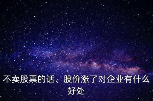 不賣股票的話、股價漲了對企業(yè)有什么好處