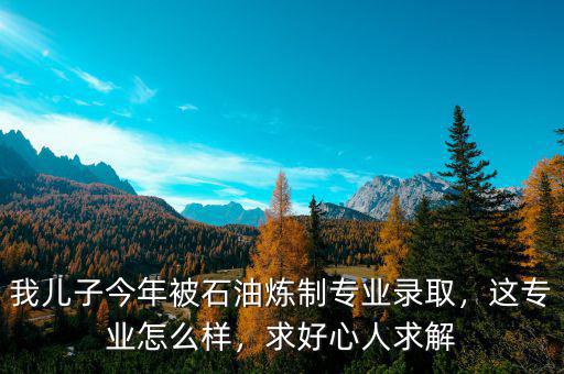 我兒子今年被石油煉制專業(yè)錄取，這專業(yè)怎么樣，求好心人求解