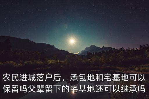 農(nóng)民進城落戶后，承包地和宅基地可以保留嗎父輩留下的宅基地還可以繼承嗎