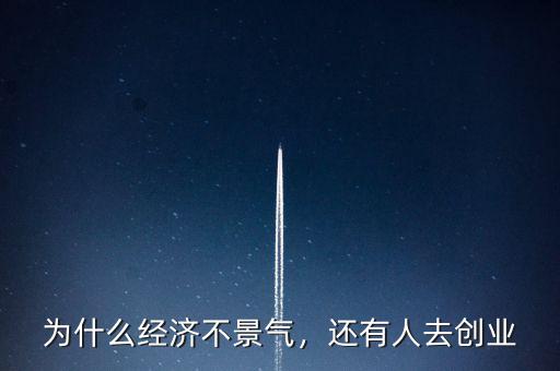為什么經(jīng)濟(jì)不景氣，還有人去創(chuàng)業(yè)