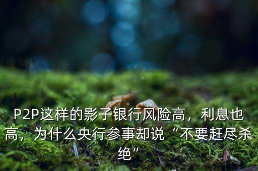 P2P這樣的影子銀行風(fēng)險(xiǎn)高，利息也高，為什么央行參事卻說(shuō)“不要趕盡殺絕”