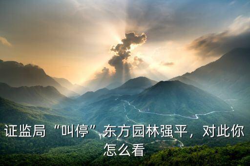 證監(jiān)局“叫?！睎|方園林強平，對此你怎么看