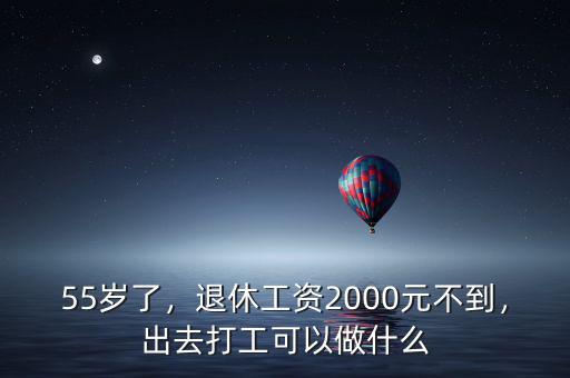 55歲了，退休工資2000元不到，出去打工可以做什么