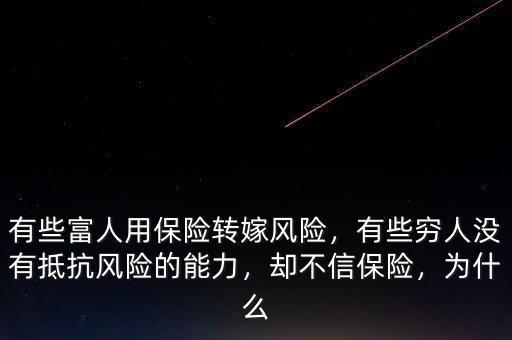 有些富人用保險轉(zhuǎn)嫁風險，有些窮人沒有抵抗風險的能力，卻不信保險，為什么