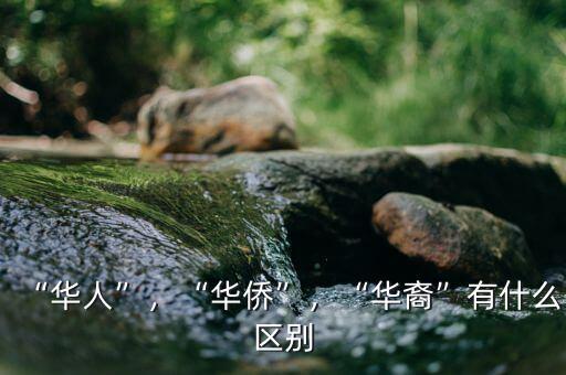 “華人”，“華僑”，“華裔”有什么區(qū)別