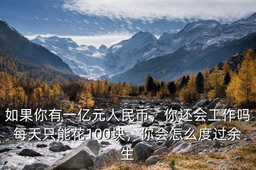如果你有一億元人民幣，你還會工作嗎每天只能花100塊，你會怎么度過余生