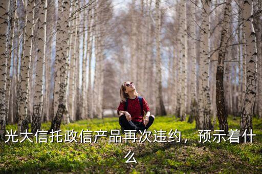 光大信托政信產(chǎn)品再次違約，預(yù)示著什么
