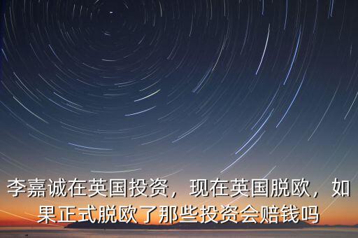 李嘉誠(chéng)在英國(guó)投資，現(xiàn)在英國(guó)脫歐，如果正式脫歐了那些投資會(huì)賠錢(qián)嗎