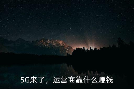 5G來(lái)了，運(yùn)營(yíng)商靠什么賺錢