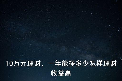 10萬元理財，一年能掙多少怎樣理財收益高