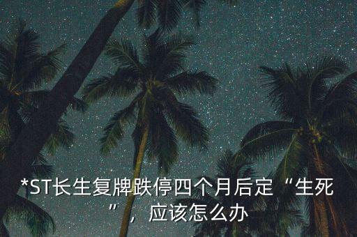 *ST長生復(fù)牌跌停四個(gè)月后定“生死”，應(yīng)該怎么辦