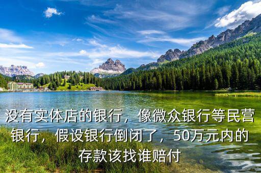 沒(méi)有實(shí)體店的銀行，像微眾銀行等民營(yíng)銀行，假設(shè)銀行倒閉了，50萬(wàn)元內(nèi)的存款該找誰(shuí)賠付