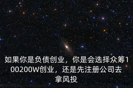 如果你是負(fù)債創(chuàng)業(yè)，你是會選擇眾籌100200W創(chuàng)業(yè)，還是先注冊公司去拿風(fēng)投