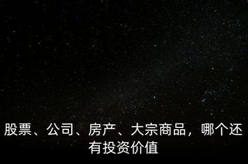 股票、公司、房產(chǎn)、大宗商品，哪個還有投資價值