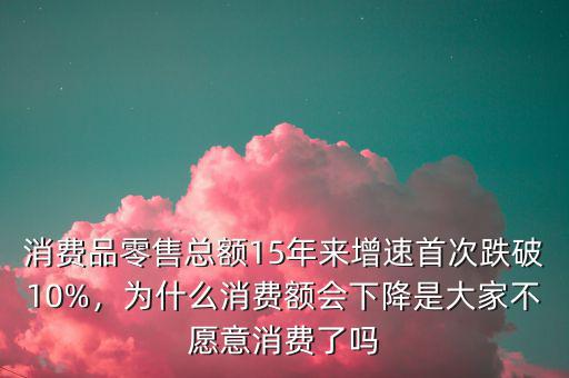 消費(fèi)品零售總額15年來(lái)增速首次跌破10%，為什么消費(fèi)額會(huì)下降是大家不愿意消費(fèi)了嗎