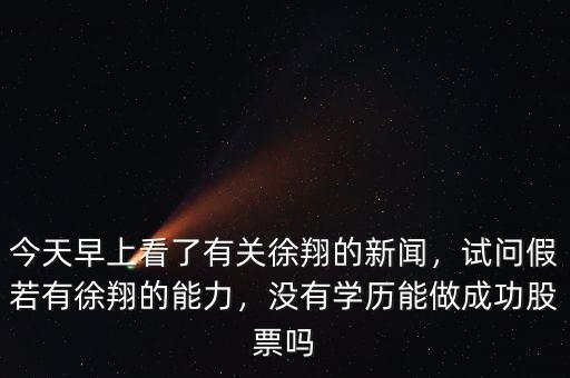 今天早上看了有關(guān)徐翔的新聞，試問假若有徐翔的能力，沒有學(xué)歷能做成功股票嗎