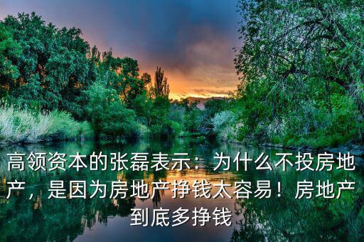 高領(lǐng)資本的張磊表示：為什么不投房地產(chǎn)，是因?yàn)榉康禺a(chǎn)掙錢(qián)太容易！房地產(chǎn)到底多掙錢(qián)