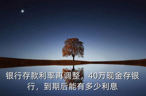 銀行存款利率再調(diào)整，40萬現(xiàn)金存銀行，到期后能有多少利息