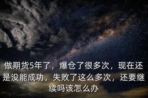 做期貨5年了，爆倉(cāng)了很多次，現(xiàn)在還是沒(méi)能成功，失敗了這么多次，還要繼續(xù)嗎該怎么辦