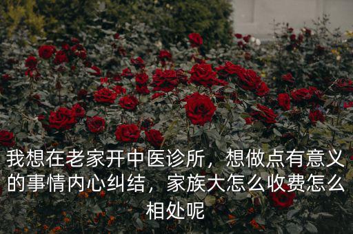我想在老家開中醫(yī)診所，想做點(diǎn)有意義的事情內(nèi)心糾結(jié)，家族大怎么收費(fèi)怎么相處呢