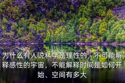 為什么有人說科學(xué)是理性的，不可能解釋感性的宇宙，不能解釋時間是如何開始、空間有多大