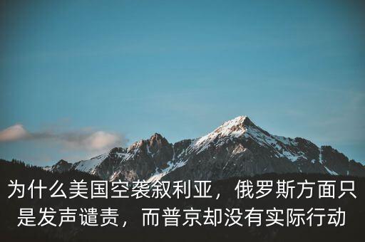 為什么美國(guó)空襲敘利亞，俄羅斯方面只是發(fā)聲譴責(zé)，而普京卻沒有實(shí)際行動(dòng)