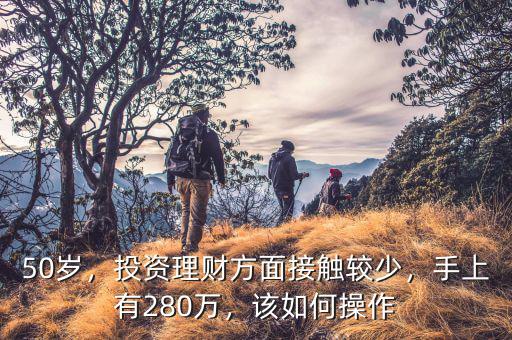 50歲，投資理財(cái)方面接觸較少，手上有280萬，該如何操作