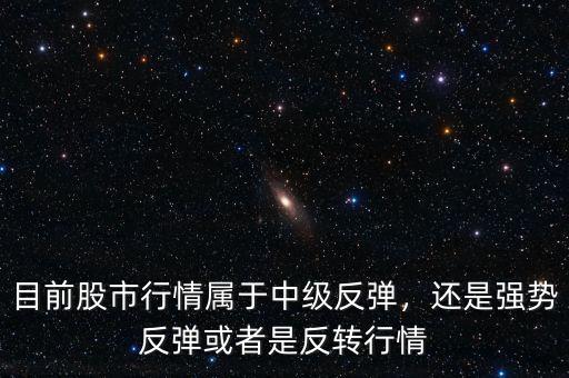 目前股市行情屬于中級(jí)反彈，還是強(qiáng)勢(shì)反彈或者是反轉(zhuǎn)行情
