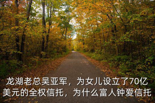 龍湖老總吳亞軍，為女兒設(shè)立了70億美元的全權(quán)信托，為什么富人鐘愛信托