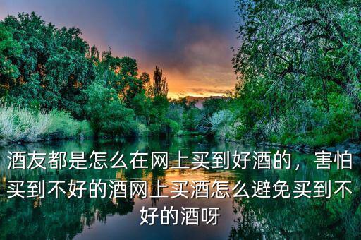 酒友都是怎么在網(wǎng)上買到好酒的，害怕買到不好的酒網(wǎng)上買酒怎么避免買到不好的酒呀