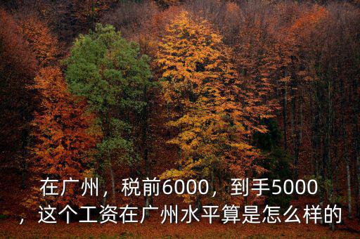 在廣州，稅前6000，到手5000，這個工資在廣州水平算是怎么樣的