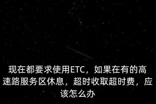 現(xiàn)在都要求使用ETC，如果在有的高速路服務(wù)區(qū)休息，超時(shí)收取超時(shí)費(fèi)，應(yīng)該怎么辦