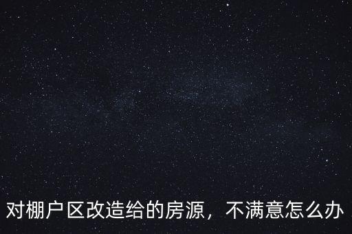 對棚戶區(qū)改造給的房源，不滿意怎么辦