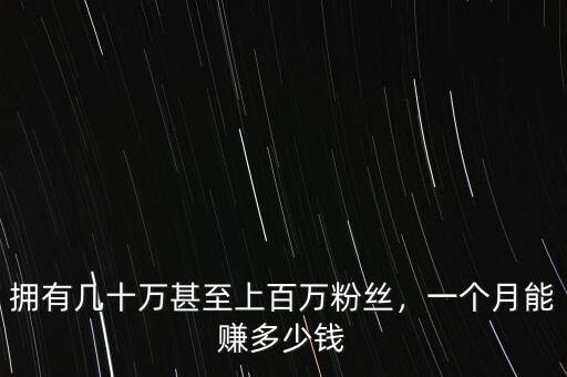 擁有幾十萬甚至上百萬粉絲，一個月能賺多少錢