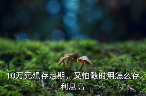 10萬元想存定期，又怕隨時用怎么存利息高