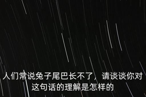 人們常說兔子尾巴長不了，請談?wù)勀銓@句話的理解是怎樣的