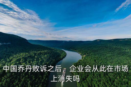中國喬丹敗訴之后，企業(yè)會從此在市場上消失嗎