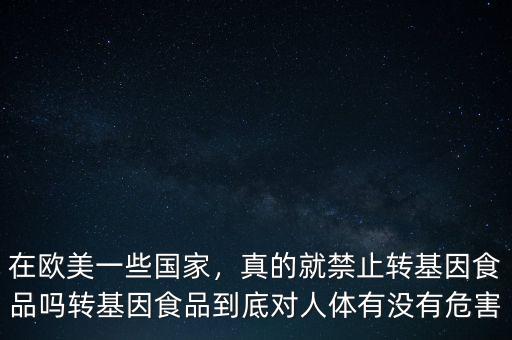 在歐美一些國家，真的就禁止轉(zhuǎn)基因食品嗎轉(zhuǎn)基因食品到底對人體有沒有危害