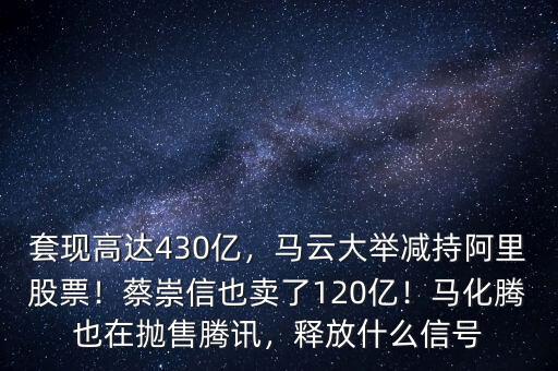 套現(xiàn)高達(dá)430億，馬云大舉減持阿里股票！蔡崇信也賣(mài)了120億！馬化騰也在拋售騰訊，釋放什么信號(hào)