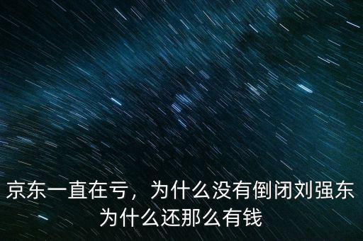 京東一直在虧，為什么沒有倒閉劉強東為什么還那么有錢