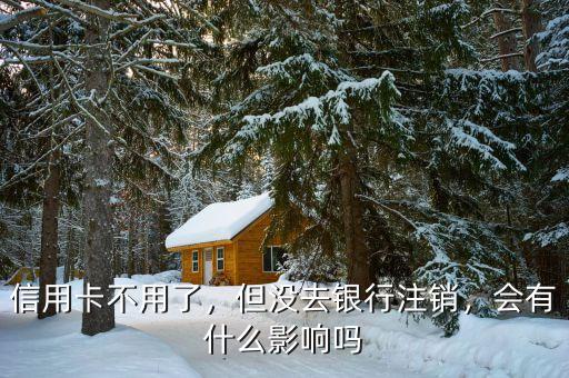 信用卡不用了，但沒去銀行注銷，會(huì)有什么影響嗎