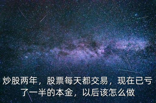 炒股兩年，股票每天都交易，現(xiàn)在已虧了一半的本金，以后該怎么做