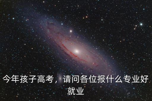 今年孩子高考，請問各位報什么專業(yè)好就業(yè)