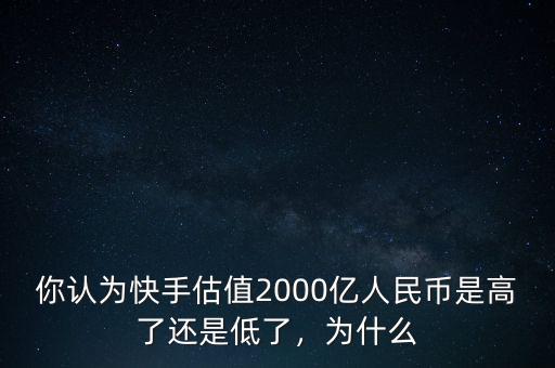 你認(rèn)為快手估值2000億人民幣是高了還是低了，為什么